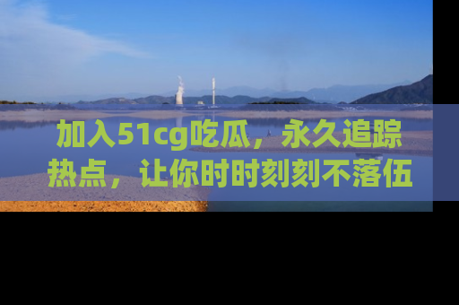 加入51cg吃瓜，永久追踪热点，让你时时刻刻不落伍！