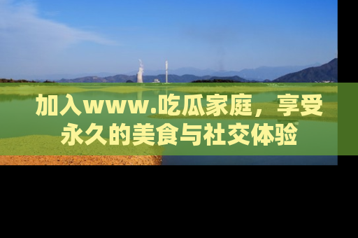 加入www.吃瓜家庭，享受永久的美食与社交体验