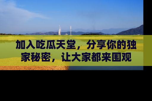 加入吃瓜天堂，分享你的独家秘密，让大家都来围观