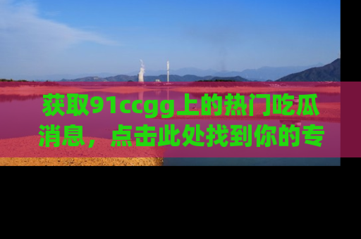 获取91ccgg上的热门吃瓜消息，点击此处找到你的专属信息地址！