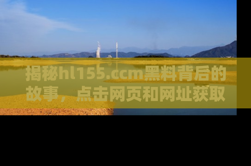 揭秘hl155.ccm黑料背后的故事，点击网页和网址获取第一手资料