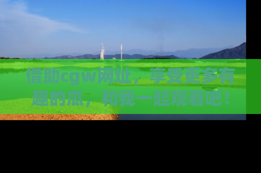 借助cgw网址，享受更多有趣的瓜，和我一起观看吧！