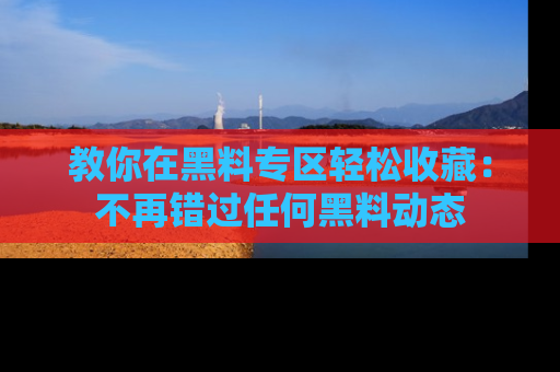 教你在黑料专区轻松收藏：不再错过任何黑料动态