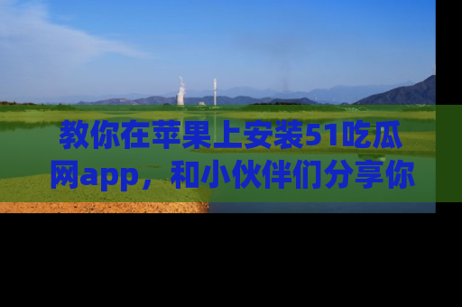 教你在苹果上安装51吃瓜网app，和小伙伴们分享你的吃瓜时刻！