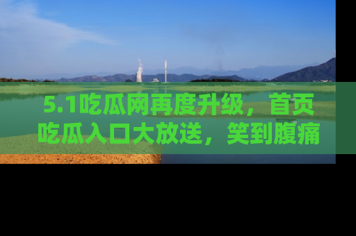 5.1吃瓜网再度升级，首页吃瓜入口大放送，笑到腹痛的秘密等你来！