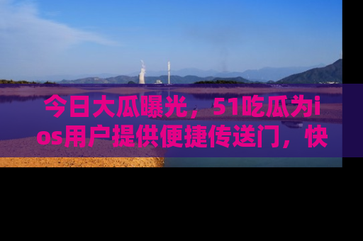 今日大瓜曝光，51吃瓜为ios用户提供便捷传送门，快来围观。