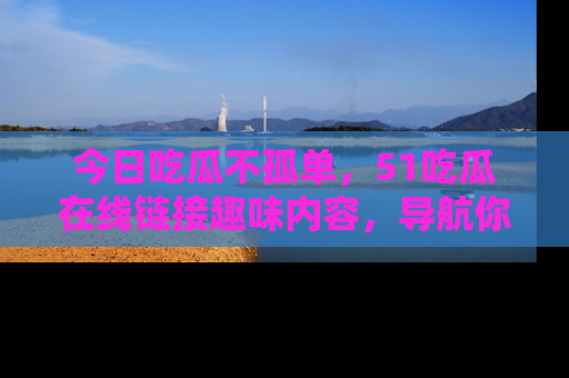 今日吃瓜不孤单，51吃瓜在线链接趣味内容，导航你的兴趣世界！