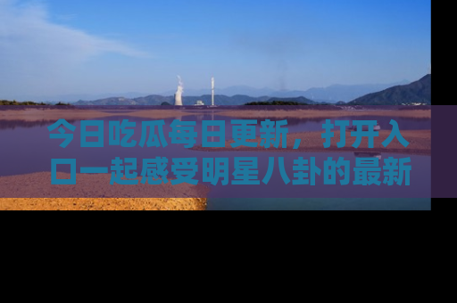 今日吃瓜每日更新，打开入口一起感受明星八卦的最新动态，别说我没告诉你哦！