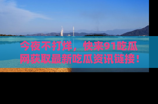 今夜不打烊，快来91吃瓜网获取最新吃瓜资讯链接！