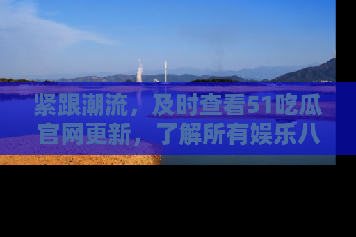 紧跟潮流，及时查看51吃瓜官网更新，了解所有娱乐八卦！