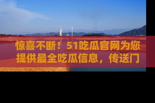 惊喜不断！51吃瓜官网为您提供最全吃瓜信息，传送门在这里，快来链接！