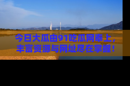 今日大瓜由91吃瓜网奉上，丰富资源与网址尽在掌握！