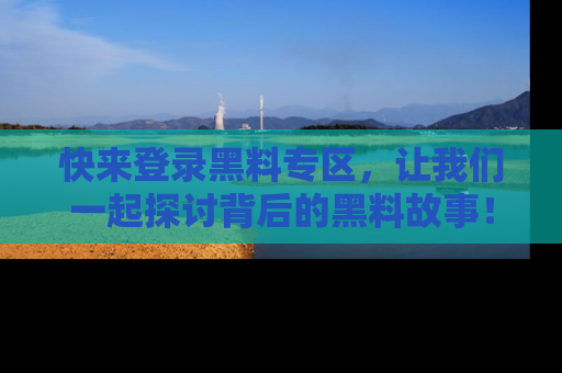 快来登录黑料专区，让我们一起探讨背后的黑料故事！