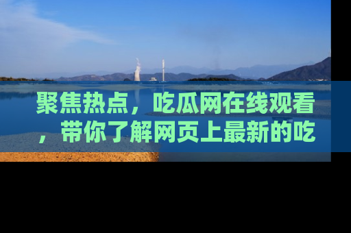 聚焦热点，吃瓜网在线观看，带你了解网页上最新的吃瓜动态与评论！