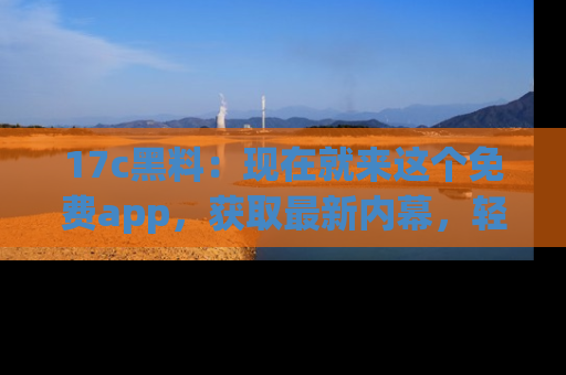 17c黑料：现在就来这个免费app，获取最新内幕，轻松掌握娱乐圈动向！
