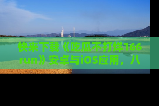 快来下载《吃瓜不打烊166run》安卓与iOS应用，八卦不断，吃瓜不停！