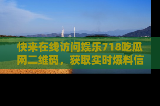 快来在线访问娱乐718吃瓜网二维码，获取实时爆料信息！