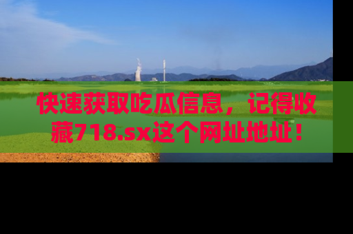 快速获取吃瓜信息，记得收藏718.sx这个网址地址！