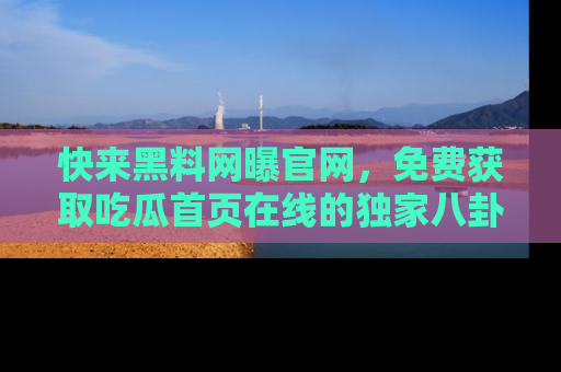 快来黑料网曝官网，免费获取吃瓜首页在线的独家八卦信息！
