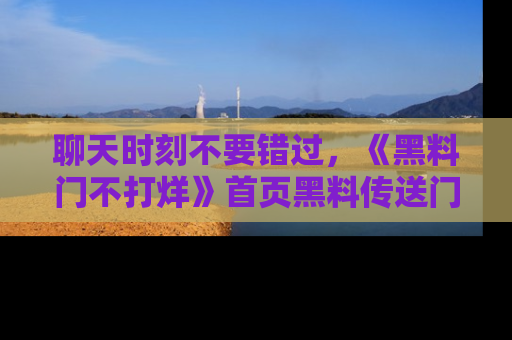 聊天时刻不要错过，《黑料门不打烊》首页黑料传送门一键带你进入奇妙世界！