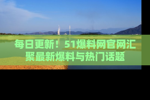 每日更新！51爆料网官网汇聚最新爆料与热门话题