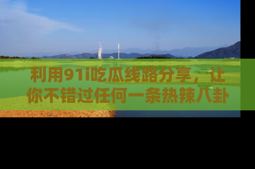 利用91i吃瓜线路分享，让你不错过任何一条热辣八卦新闻