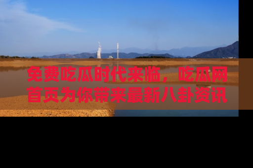 免费吃瓜时代来临，吃瓜网首页为你带来最新八卦资讯，快来围观！