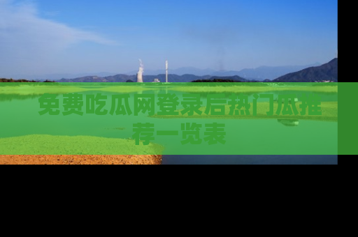 免费吃瓜网登录后热门瓜推荐一览表