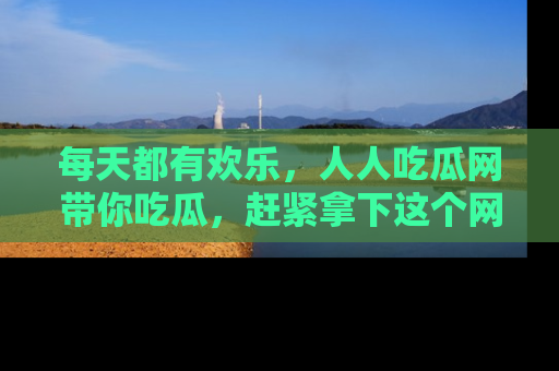 每天都有欢乐，人人吃瓜网带你吃瓜，赶紧拿下这个网址与地址吧！
