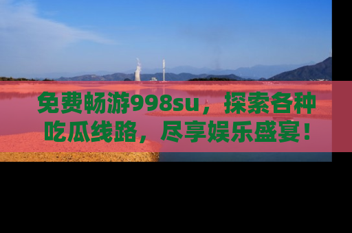 免费畅游998su，探索各种吃瓜线路，尽享娱乐盛宴！