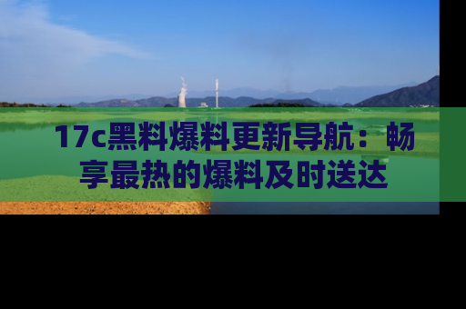 17c黑料爆料更新导航：畅享最热的爆料及时送达
