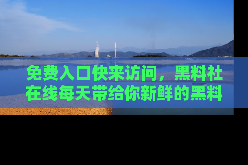 免费入口快来访问，黑料社在线每天带给你新鲜的黑料事件！