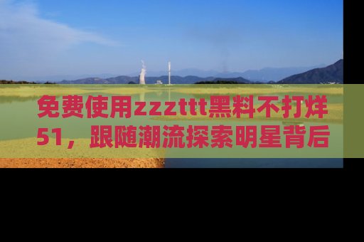 免费使用zzzttt黑料不打烊51，跟随潮流探索明星背后的故事，瘾君子必看！