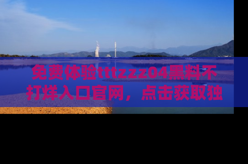 免费体验tttzzz04黑料不打烊入口官网，点击获取独家链接吧