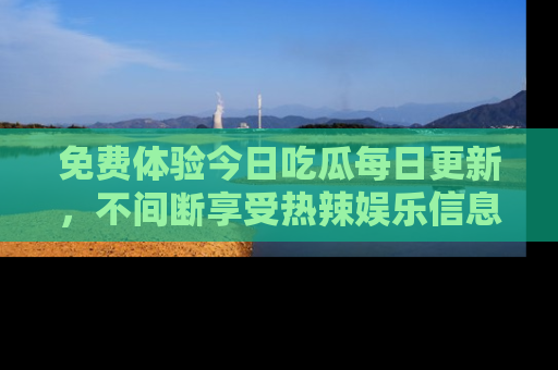 免费体验今日吃瓜每日更新，不间断享受热辣娱乐信息！