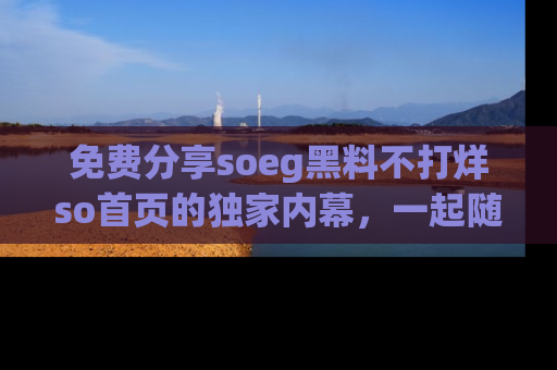 免费分享soeg黑料不打烊so首页的独家内幕，一起随时吃瓜吧！