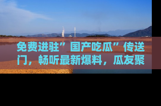 免费进驻”国产吃瓜”传送门，畅听最新爆料，瓜友聚集地等你！