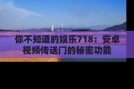 你不知道的娱乐718：安卓视频传送门的秘密功能