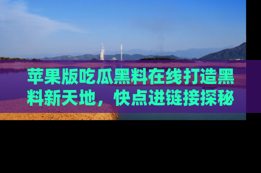 苹果版吃瓜黑料在线打造黑料新天地，快点进链接探秘！