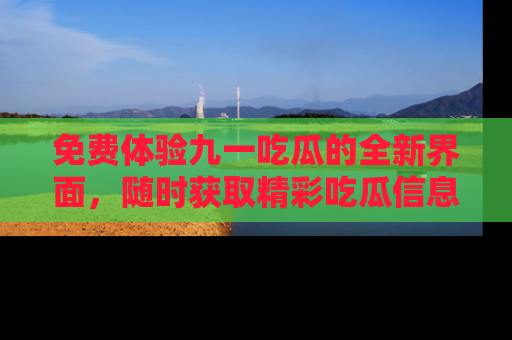 免费体验九一吃瓜的全新界面，随时获取精彩吃瓜信息！