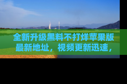 全新升级黑料不打烊苹果版最新地址，视频更新迅速，吃瓜从未如此精彩！