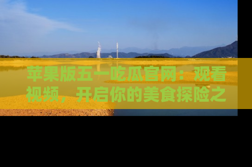苹果版五一吃瓜官网：观看视频，开启你的美食探险之旅!