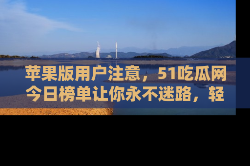 苹果版用户注意，51吃瓜网今日榜单让你永不迷路，轻松吃瓜！