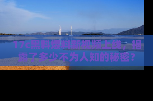 17c黑料爆料新视频上线，揭露了多少不为人知的秘密？