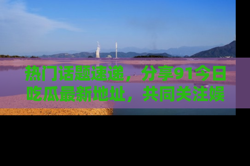 热门话题速递，分享91今日吃瓜最新地址，共同关注娱乐圈的风云变幻！
