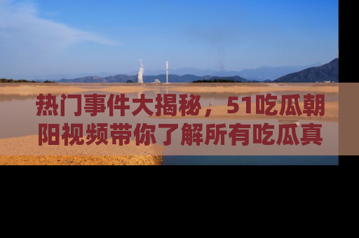 热门事件大揭秘，51吃瓜朝阳视频带你了解所有吃瓜真相