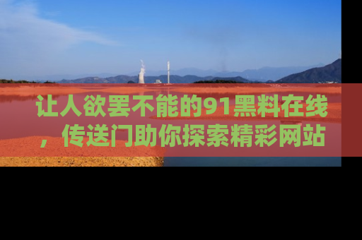 让人欲罢不能的91黑料在线，传送门助你探索精彩网站内幕！