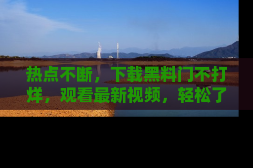热点不断，下载黑料门不打烊，观看最新视频，轻松了解娱乐八卦！