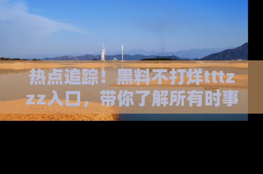 热点追踪！黑料不打烊tttzzz入口，带你了解所有时事动态，赶紧打开网址链接！