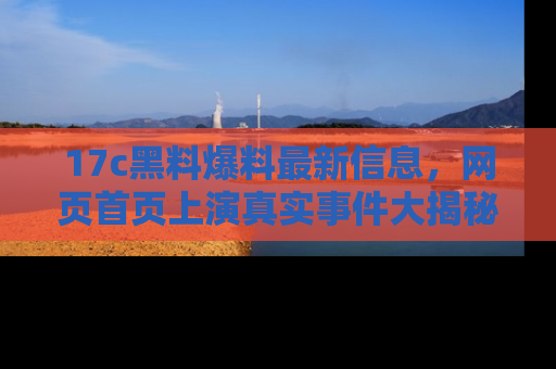 17c黑料爆料最新信息，网页首页上演真实事件大揭秘